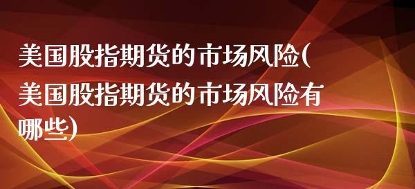 美国股指期货的市场风险(美国股指期货的市场风险有哪些)_https://www.xmqjcw.com_期货行情_第1张