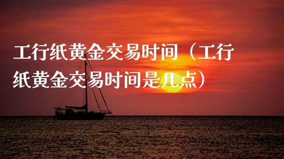 工行纸黄金交易时间（工行纸黄金交易时间是几点）_https://www.xmqjcw.com_期货直播室_第1张