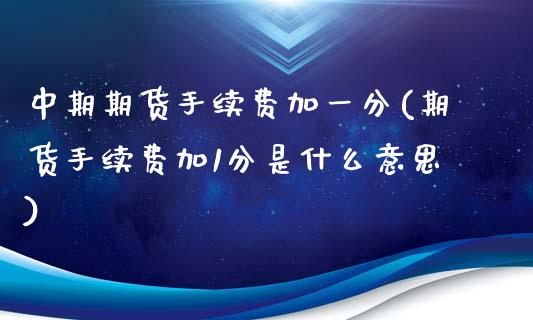 中期期货手续费加一分(期货手续费加1分是什么意思)_https://www.xmqjcw.com_期货百科_第1张