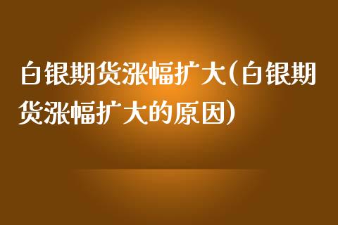 白银期货涨幅扩大(白银期货涨幅扩大的原因)_https://www.xmqjcw.com_期货开户_第1张