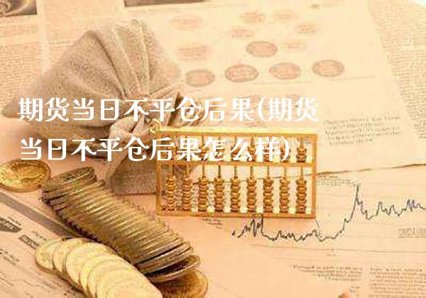 期货当日不平仓后果(期货当日不平仓后果怎么样)_https://www.xmqjcw.com_期货开户_第1张