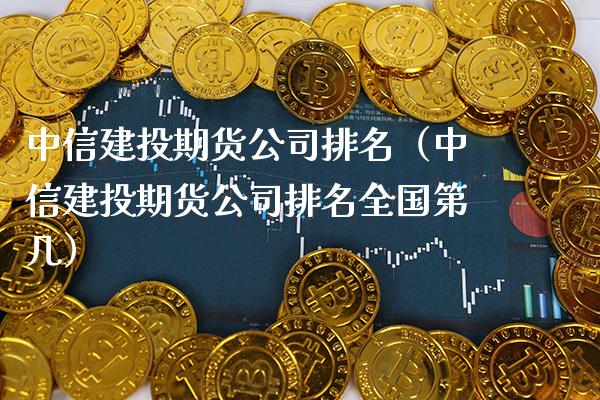中信建投期货公司排名（中信建投期货公司排名全国第几）_https://www.xmqjcw.com_期货行情_第1张