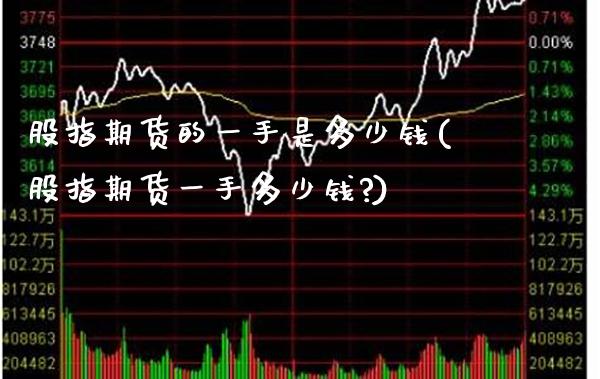 股指期货的一手是多少钱(股指期货一手多少钱?)_https://www.xmqjcw.com_期货直播室_第1张