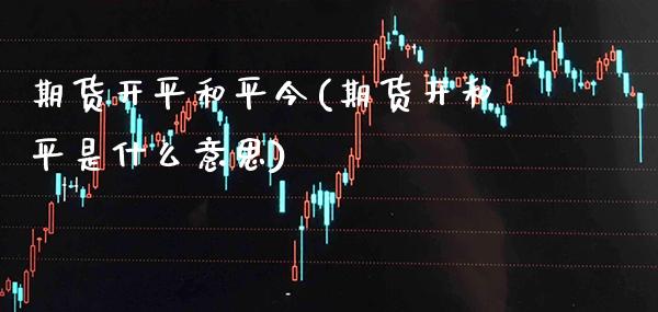 期货开平和平今(期货开和平是什么意思)_https://www.xmqjcw.com_股票投资_第1张