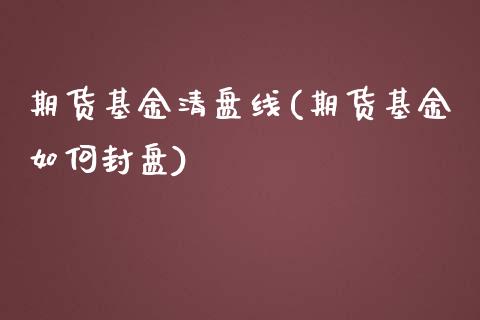 期货基金清盘线(期货基金如何封盘)_https://www.xmqjcw.com_期货百科_第1张