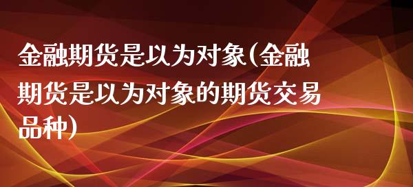 金融期货是以为对象(金融期货是以为对象的期货交易品种)_https://www.xmqjcw.com_期货投资_第1张