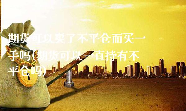 期货可以卖了不平仓而买一手吗(期货可以一直持有不平仓吗)_https://www.xmqjcw.com_期货投资_第1张