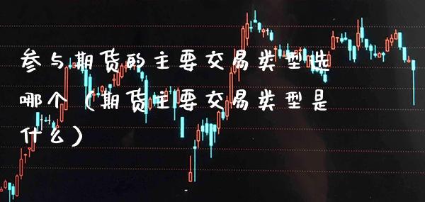 参与期货的主要交易类型选哪个（期货主要交易类型是什么）_https://www.xmqjcw.com_期货直播室_第1张