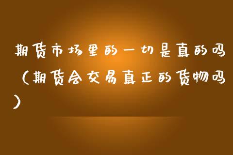 期货市场里的一切是真的吗（期货会交易真正的货物吗）_https://www.xmqjcw.com_期货直播室_第1张