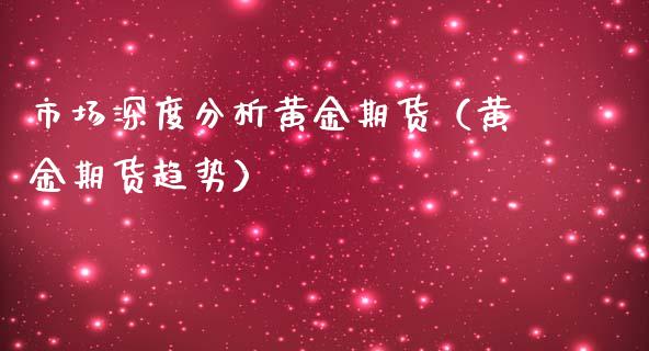市场深度分析黄金期货（黄金期货趋势）_https://www.xmqjcw.com_期货开户_第1张