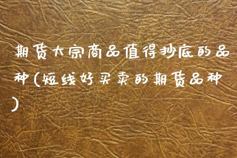 期货大宗商品值得抄底的品种(短线好买卖的期货品种)_https://www.xmqjcw.com_基金理财_第1张