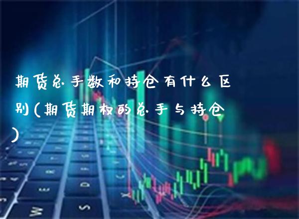 期货总手数和持仓有什么区别(期货期权的总手与持仓)_https://www.xmqjcw.com_期货百科_第1张
