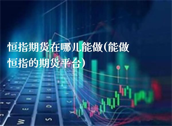 恒指期货在哪儿能做(能做恒指的期货平台)_https://www.xmqjcw.com_期货百科_第1张