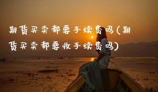 期货买卖都要手续费吗(期货买卖都要收手续费吗)_https://www.xmqjcw.com_期货行情_第1张