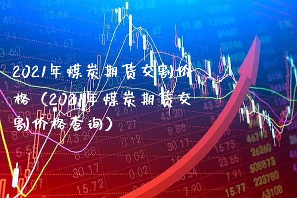 2021年煤炭期货交割价格（2021年煤炭期货交割价格查询）_https://www.xmqjcw.com_期货直播室_第1张