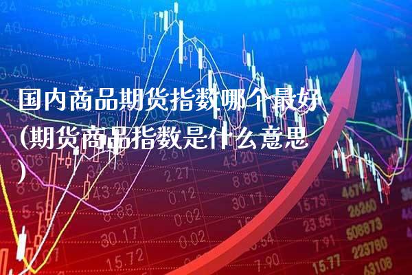 国内商品期货指数哪个最好(期货商品指数是什么意思)_https://www.xmqjcw.com_期货开户_第1张