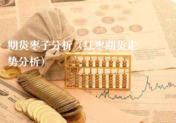 期货枣子分析（红枣期货走势分析）_https://www.xmqjcw.com_期货投资_第1张