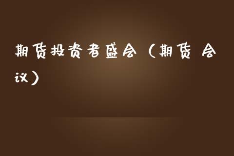 期货投资者盛会（期货 会议）_https://www.xmqjcw.com_期货投资_第1张