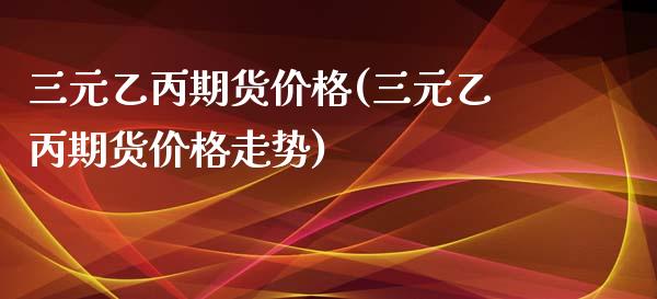 三元乙丙期货价格(三元乙丙期货价格走势)_https://www.xmqjcw.com_期货投资_第1张