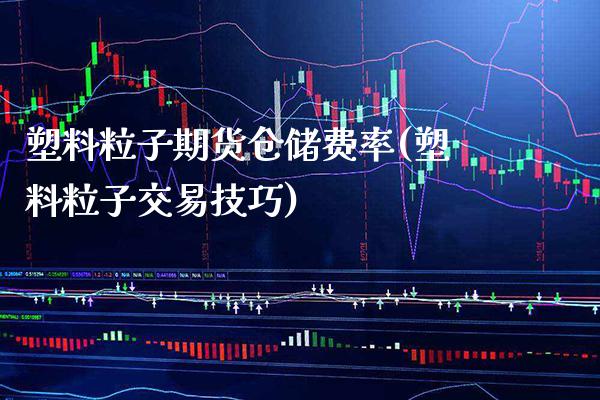 塑料粒子期货仓储费率(塑料粒子交易技巧)_https://www.xmqjcw.com_股票投资_第1张