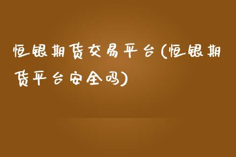 恒银期货交易平台(恒银期货平台安全吗)_https://www.xmqjcw.com_期货百科_第1张