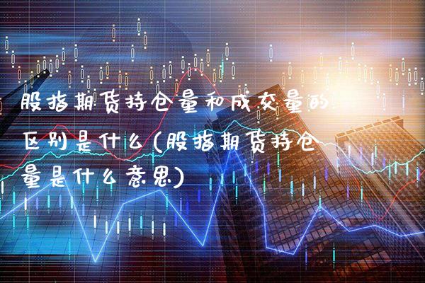股指期货持仓量和成交量的区别是什么(股指期货持仓量是什么意思)_https://www.xmqjcw.com_期货百科_第1张