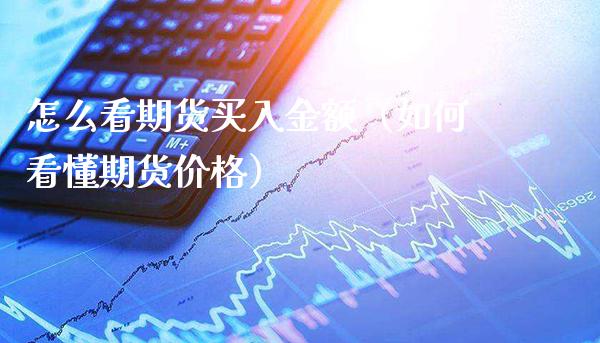 怎么看期货买入金额（如何看懂期货价格）_https://www.xmqjcw.com_期货投资_第1张