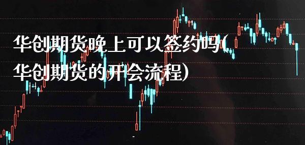 华创期货晚上可以签约吗(华创期货的开会流程)_https://www.xmqjcw.com_期货直播室_第1张