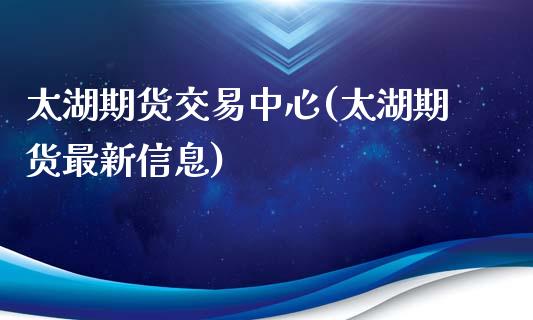 太湖期货交易中心(太湖期货最新信息)_https://www.xmqjcw.com_期货投资_第1张