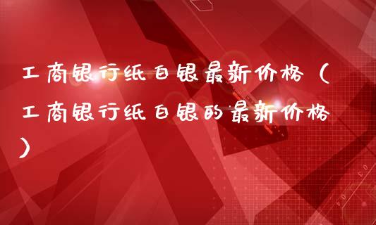 **银行纸白银最新价格（**银行纸白银的最新价格）_https://www.xmqjcw.com_期货投资_第1张