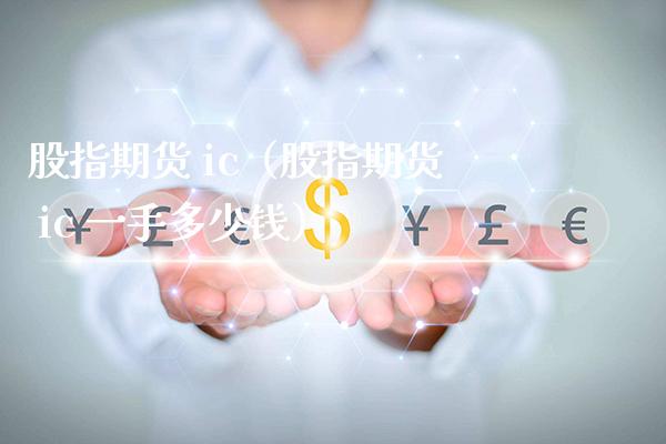 股指期货 ic（股指期货 ic 一手多少钱）_https://www.xmqjcw.com_期货投资_第1张