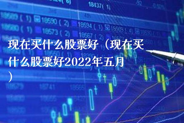 现在买什么股票好（现在买什么股票好2022年五月）_https://www.xmqjcw.com_期货行情_第1张