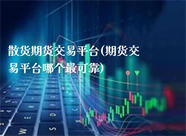 散货期货交易平台(期货交易平台哪个最可靠)_https://www.xmqjcw.com_期货直播室_第1张