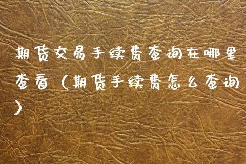 期货交易手续费查询在哪里查看（期货手续费怎么查询）_https://www.xmqjcw.com_期货直播室_第1张