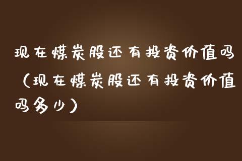 现在煤炭股还有投资价值吗（现在煤炭股还有投资价值吗多少）_https://www.xmqjcw.com_期货直播室_第1张