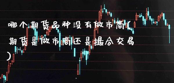 哪个期货品种没有做市商(期货是做市商还是撮合交易)_https://www.xmqjcw.com_期货百科_第1张