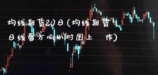 均线期货20日(均线期货日线看方响小时图上橾作)_https://www.xmqjcw.com_基金理财_第1张