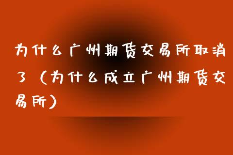 为什么广州期货交易所取消了（为什么成立广州期货交易所）_https://www.xmqjcw.com_期货投资_第1张