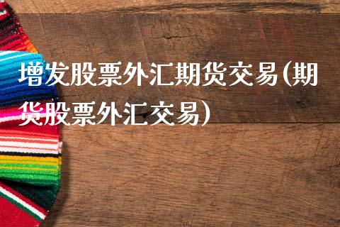 增发股票外汇期货交易(期货股票外汇交易)_https://www.xmqjcw.com_期货百科_第1张