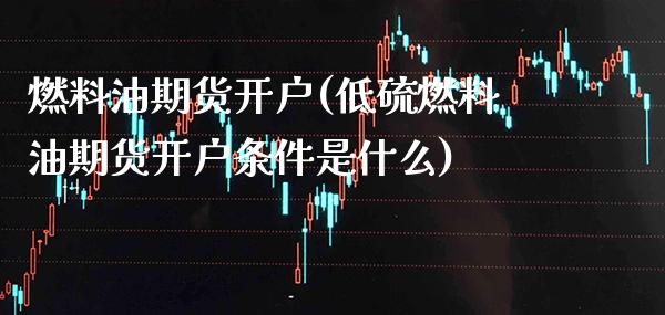 燃料油期货开户(低硫燃料油期货开户条件是什么)_https://www.xmqjcw.com_期货百科_第1张