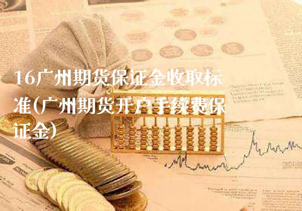 16广州期货保证金收取标准(广州期货开户手续费保证金)_https://www.xmqjcw.com_期货开户_第1张