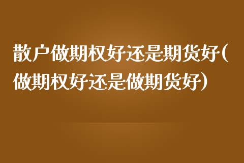 散户做期权好还是期货好(做期权好还是做期货好)_https://www.xmqjcw.com_期货百科_第1张