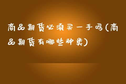 商品期货必须买一手吗(商品期货有哪些种类)_https://www.xmqjcw.com_股票投资_第1张