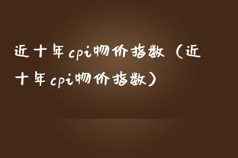 近十年cpi物价指数（近十年cpi物价指数）_https://www.xmqjcw.com_期货直播室_第1张