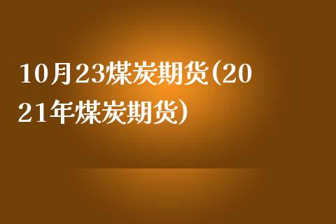 10月23煤炭期货(2021年煤炭期货)_https://www.xmqjcw.com_基金理财_第1张