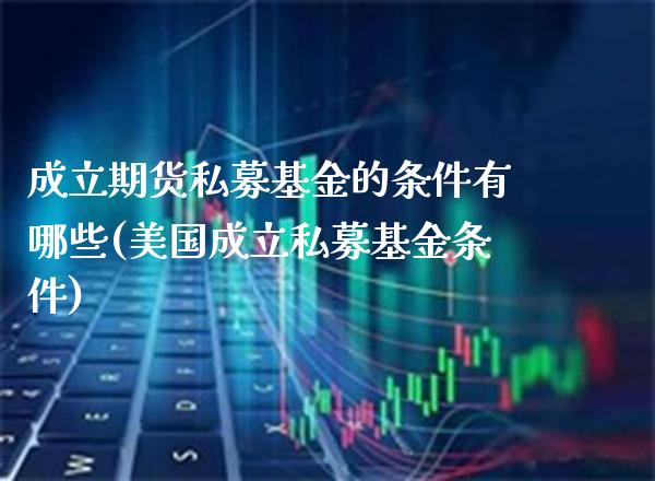 成立期货私募基金的条件有哪些(美国成立私募基金条件)_https://www.xmqjcw.com_期货直播室_第1张