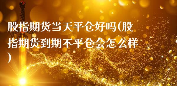 股指期货当天平仓好吗(股指期货到期不平仓会怎么样)_https://www.xmqjcw.com_期货直播室_第1张