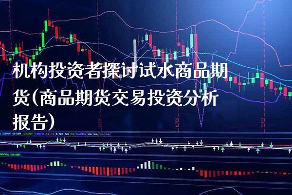 机构投资者探讨试水商品期货(商品期货交易投资分析报告)_https://www.xmqjcw.com_期货开户_第1张
