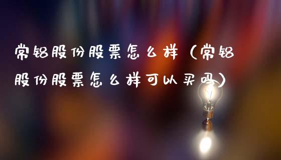常铝股份股票怎么样（常铝股份股票怎么样可以买吗）_https://www.xmqjcw.com_期货投资_第1张