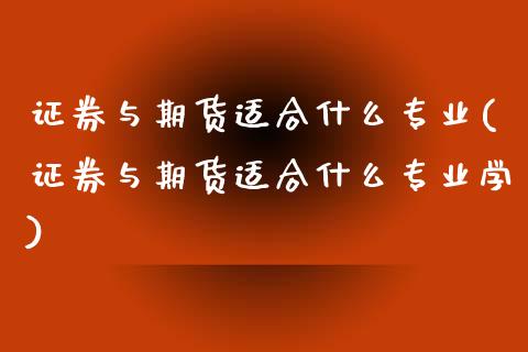 证券与期货适合什么专业(证券与期货适合什么专业学)_https://www.xmqjcw.com_期货直播室_第1张